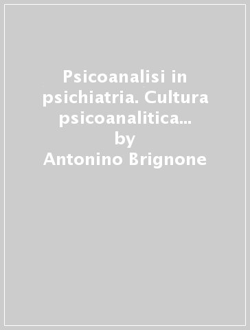 Psicoanalisi in psichiatria. Cultura psicoanalitica e servizi per la salute mentale - Antonino Brignone