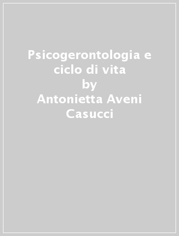 Psicogerontologia e ciclo di vita - Antonietta Aveni Casucci - M. Antonietta Aveni Casucci