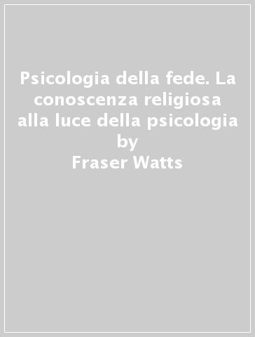 Psicologia della fede. La conoscenza religiosa alla luce della psicologia - Mark Williams - Fraser Watts