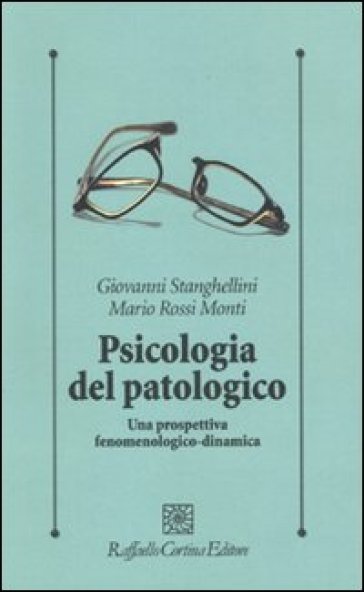 Psicologia del patologico. Una prospettiva fenomenologica-dinamica - Giovanni Stanghellini - Mario Rossi Monti