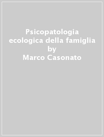 Psicopatologia ecologica della famiglia - Marco Casonato - Antonella Ferro
