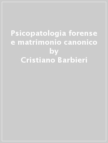 Psicopatologia forense e matrimonio canonico - Luciano Musselli - Alessandra Luzzago - Cristiano Barbieri