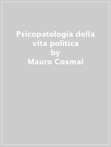 Psicopatologia della vita politica - Mauro Cosmai