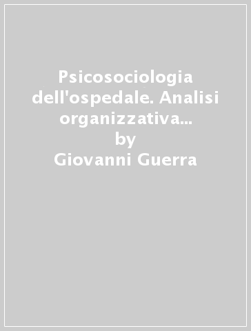 Psicosociologia dell'ospedale. Analisi organizzativa e processi di cambiamento - Giovanni Guerra