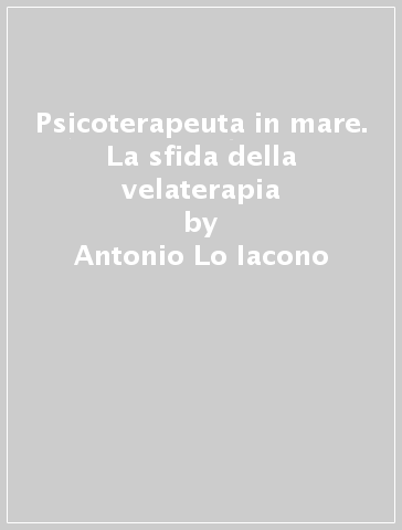 Psicoterapeuta in mare. La sfida della velaterapia - Antonio Lo Iacono