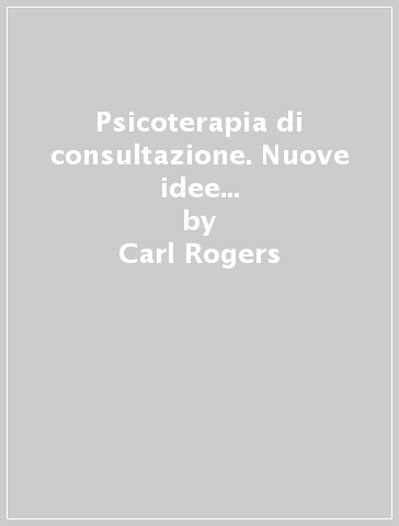 Psicoterapia di consultazione. Nuove idee nella pratica clinica e sociale - Carl Rogers