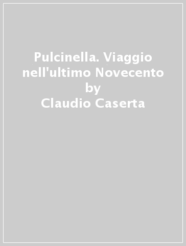 Pulcinella. Viaggio nell'ultimo Novecento - Claudio Caserta