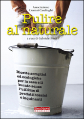 Pulire al naturale. Ricette semplici ed ecologiche per la casa e il bucato senza l utilizzo di prodotti tossici e inquinanti