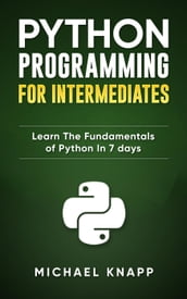 Python: Programming for Intermediates: Learn the Fundamentals of Python in 7 Days