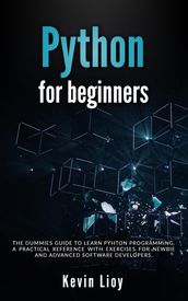 Python for Beginners: The Dummies  Guide to Learn Python Programming. A Practical Reference with Exercises for Newbies and Advanced Developers