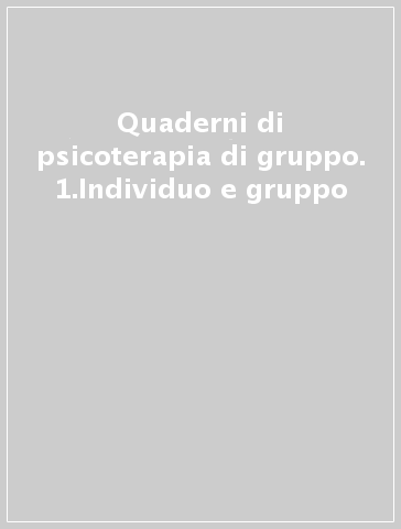 Quaderni di psicoterapia di gruppo. 1.Individuo e gruppo