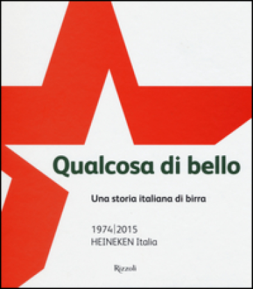 Qualcosa di bello. Una storia italiana di birra. 1974-2015 Heineken Italia - Piero Perron - Alfredo Pratolongo
