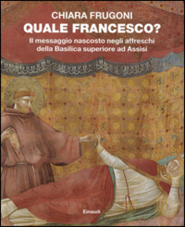 Quale Francesco? Il messaggio nascosto negli affreschi della Basilica superiore di Assisi - Chiara Frugoni