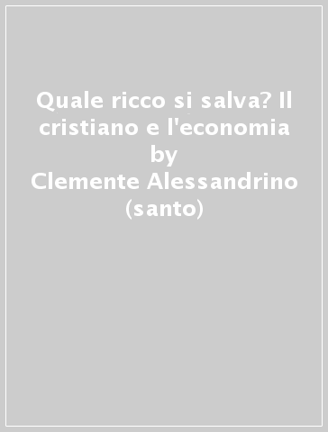 Quale ricco si salva? Il cristiano e l'economia - Clemente Alessandrino (santo) - Clemente Alessandrino - Clemente Alessandrino (san)