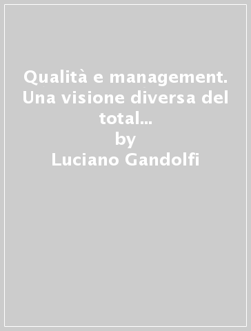 Qualità e management. Una visione diversa del total quality management. Rivolta al futuro - Luciano Gandolfi