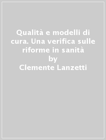 Qualità e modelli di cura. Una verifica sulle riforme in sanità - Clemente Lanzetti