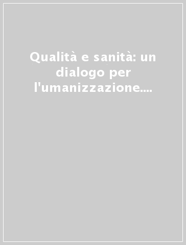 Qualità e sanità: un dialogo per l'umanizzazione. Filosofia, pedagogia, medicina e psicologia