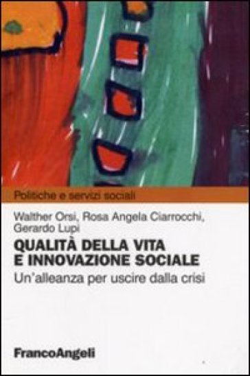 Qualità della vita e innovazione sociale. Un'alleanza per uscire dalla crisi - Walter Orsi - Rosa Angela Ciarrocchi - Gerardo Lupi