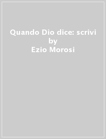 Quando Dio dice: scrivi - Ezio Morosi