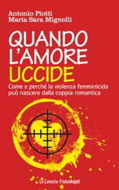 Quando l amore uccide. Come e perché la violenza femminicida può nascere dalla coppia romantica