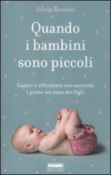 Quando i bambini sono piccoli. Capire e affrontare con serenità i primi sei anni dei figli - Silvia Bonino