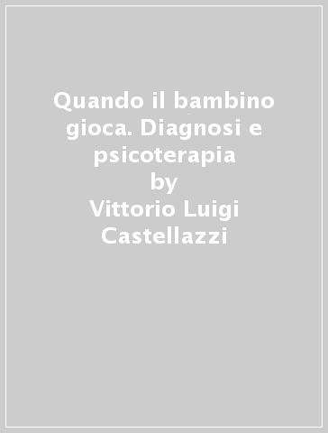 Quando il bambino gioca. Diagnosi e psicoterapia - Vittorio Luigi Castellazzi