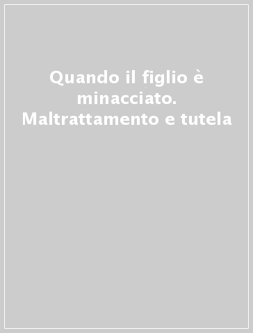 Quando il figlio è minacciato. Maltrattamento e tutela