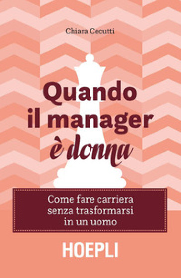 Quando il manager è donna. Come fare carriera senza trasformarsi in un uomo - Chiara Cecutti