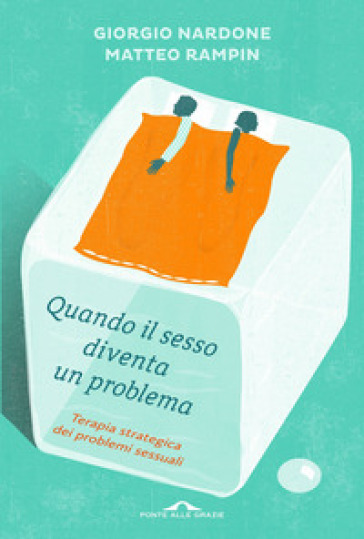 Quando il sesso diventa un problema. Terapia strategica dei problemi sessuali - Giorgio Nardone - Matteo Rampin