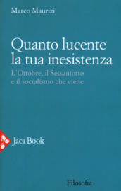 Quanto lucente la tua inesistenza. L Ottobre, il Sessantotto e il socialismo che viene