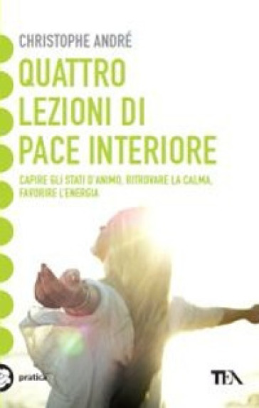 Quattro lezioni di pace interiore. Capire gli stati d'animo, ritrovare la calma, favorire l'energia - Christophe André