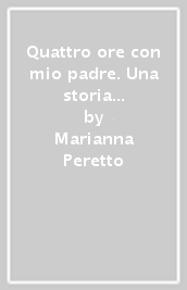 Quattro ore con mio padre. Una storia vera... quasi normale