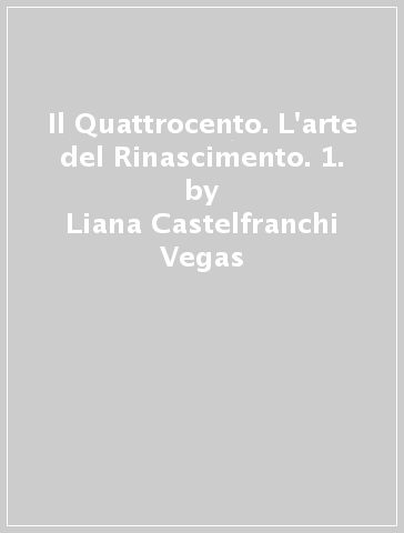 Il Quattrocento. L'arte del Rinascimento. 1. - Liana Castelfranchi Vegas