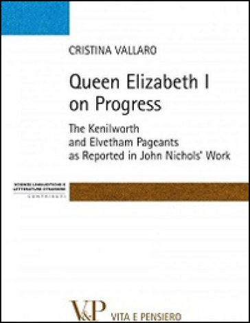 Queen Elisabeth I on progress. The kenilworth and evetham pageants as reported in John Nichol's work - Cristina Vallaro