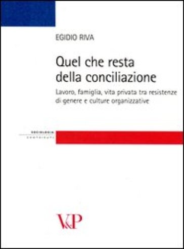 Quel che resta della conciliazione. Lavoro, famiglia, vita privata tra resistenze di genere e culture organizzative - Egidio Riva