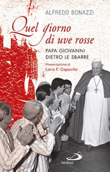 Quel giorno di uve rosse. Papa Giovanni dietro le sbarre - Alfredo Bonazzi