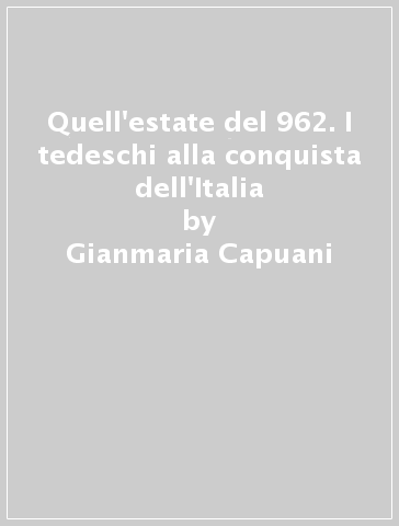 Quell'estate del 962. I tedeschi alla conquista dell'Italia - Gianmaria Capuani