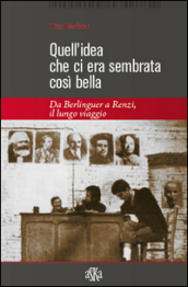 Quell idea che ci era sembrata così bella. Da Berlinguer a Renzi, il lungo viaggio