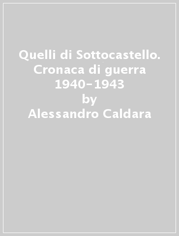 Quelli di Sottocastello. Cronaca di guerra 1940-1943 - Alessandro Caldara