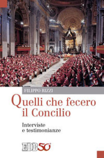 Quelli che fecero il Concilio. Interviste e testimonianze - Filippo Rizzi