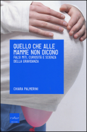 Quello che alle mamme non dicono. Falsi miti, curiosità e scienza della gravidanza