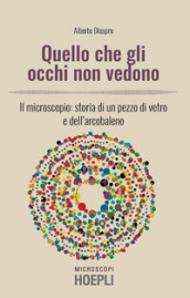 Quello che gli occhi non vedono. Il microscopio: storia di un pezzo di vetro e dell arcobaleno