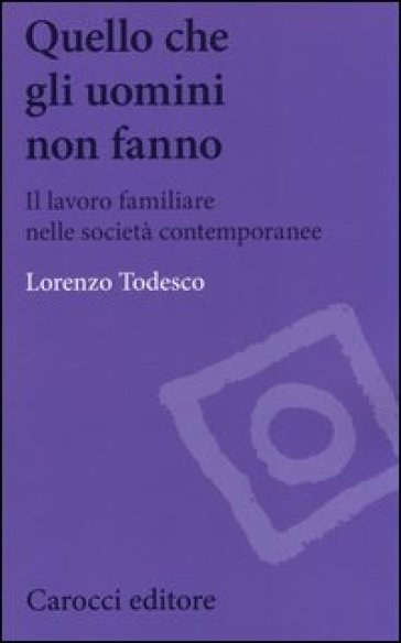 Quello che gli uomini non fanno. Il lavoro familiare nelle società contemporanee - Lorenzo Todesco