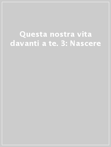 Questa nostra vita davanti a te. 3: Nascere