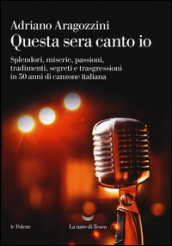 Questa sera canto io. Splendori, miserie, passioni, tradimenti, segreti e trasgressioni in 50 anni di canzone italiana