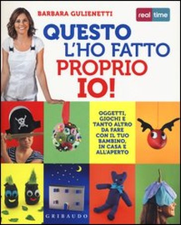 Questo l'ho fatto proprio io! Oggetti, giochi e tanto altro da fare con il tuo bambino, in casa e all'aperto - Barbara Gulienetti