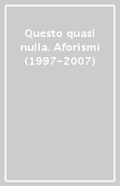 Questo quasi nulla. Aforismi (1997-2007)