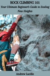 ROCK CLIMBING 101: Your Ultimate Beginner s Guide to Scaling New Heights