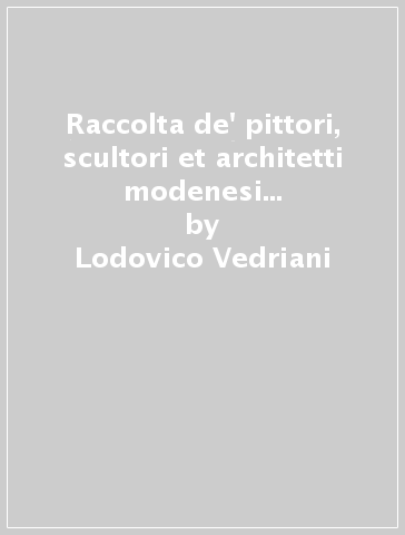 Raccolta de' pittori, scultori et architetti modenesi più celebri (rist. anast. Modena, 1662) - Lodovico Vedriani