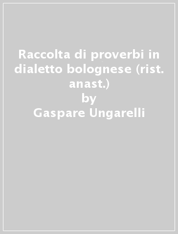 Raccolta di proverbi in dialetto bolognese (rist. anast.) - Gaspare Ungarelli